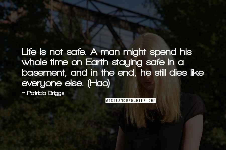 Patricia Briggs Quotes: Life is not safe. A man might spend his whole time on Earth staying safe in a basement, and in the end, he still dies like everyone else. (Hao)