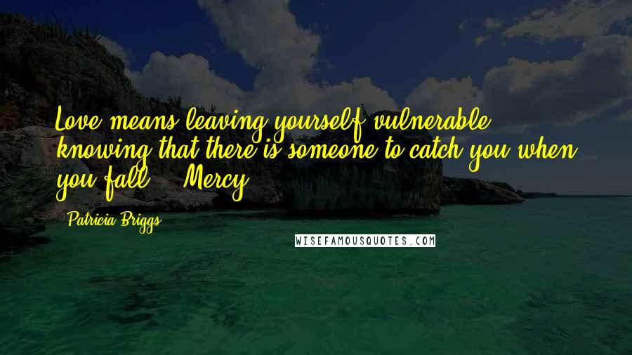 Patricia Briggs Quotes: Love means leaving yourself vulnerable, knowing that there is someone to catch you when you fall. ~ Mercy