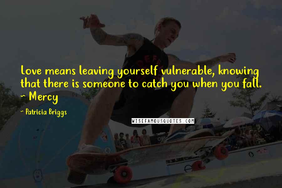 Patricia Briggs Quotes: Love means leaving yourself vulnerable, knowing that there is someone to catch you when you fall. ~ Mercy
