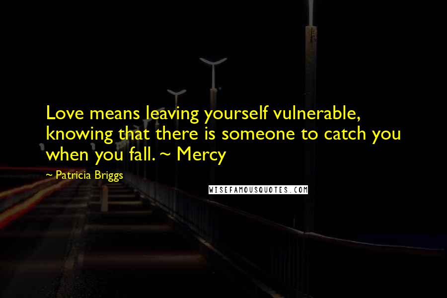 Patricia Briggs Quotes: Love means leaving yourself vulnerable, knowing that there is someone to catch you when you fall. ~ Mercy
