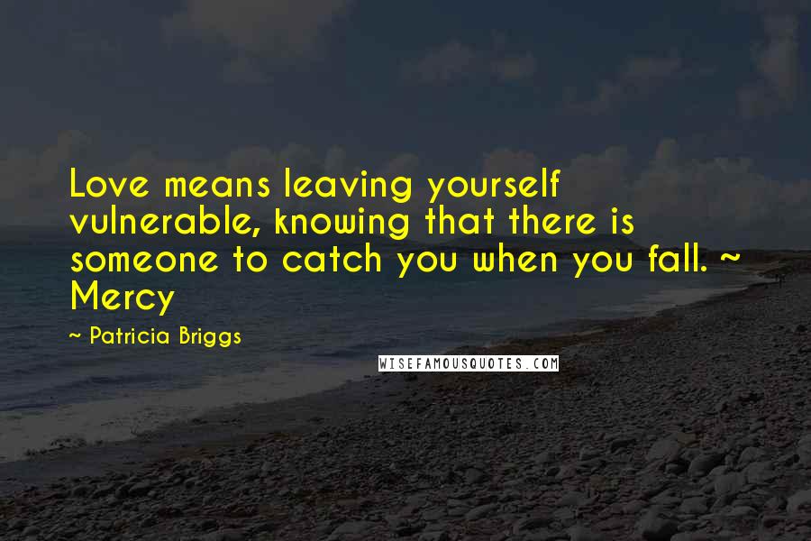 Patricia Briggs Quotes: Love means leaving yourself vulnerable, knowing that there is someone to catch you when you fall. ~ Mercy