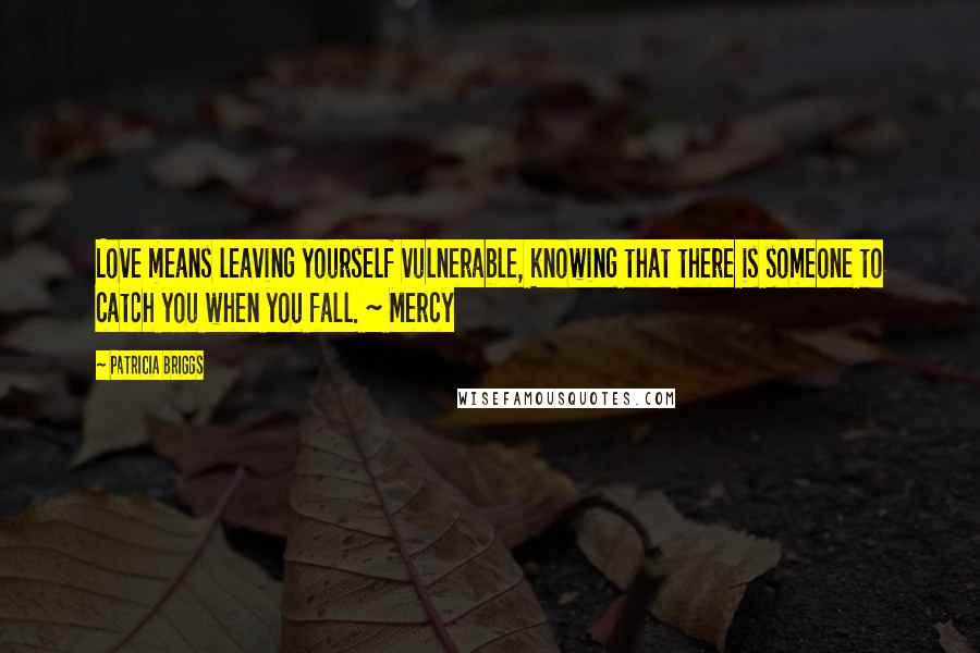 Patricia Briggs Quotes: Love means leaving yourself vulnerable, knowing that there is someone to catch you when you fall. ~ Mercy