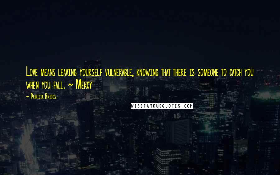 Patricia Briggs Quotes: Love means leaving yourself vulnerable, knowing that there is someone to catch you when you fall. ~ Mercy
