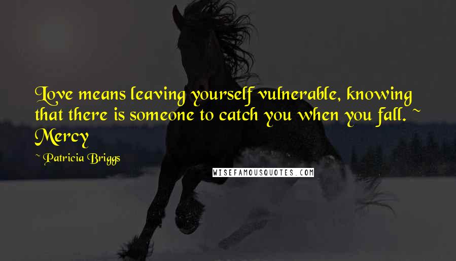 Patricia Briggs Quotes: Love means leaving yourself vulnerable, knowing that there is someone to catch you when you fall. ~ Mercy