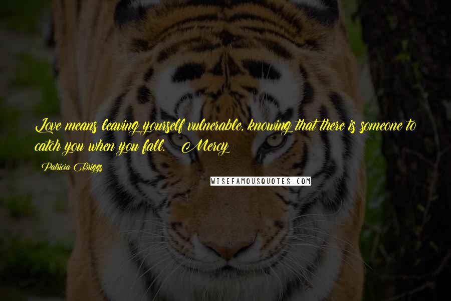 Patricia Briggs Quotes: Love means leaving yourself vulnerable, knowing that there is someone to catch you when you fall. ~ Mercy
