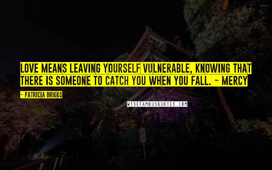 Patricia Briggs Quotes: Love means leaving yourself vulnerable, knowing that there is someone to catch you when you fall. ~ Mercy