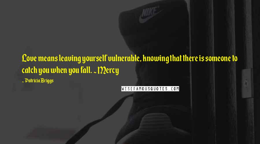 Patricia Briggs Quotes: Love means leaving yourself vulnerable, knowing that there is someone to catch you when you fall. ~ Mercy
