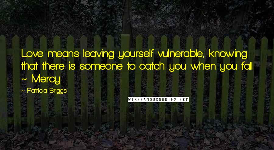 Patricia Briggs Quotes: Love means leaving yourself vulnerable, knowing that there is someone to catch you when you fall. ~ Mercy