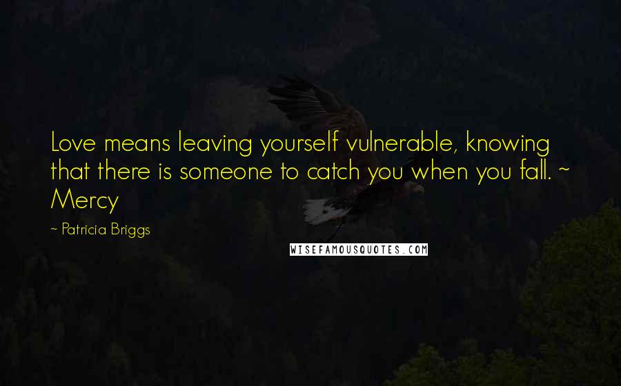Patricia Briggs Quotes: Love means leaving yourself vulnerable, knowing that there is someone to catch you when you fall. ~ Mercy