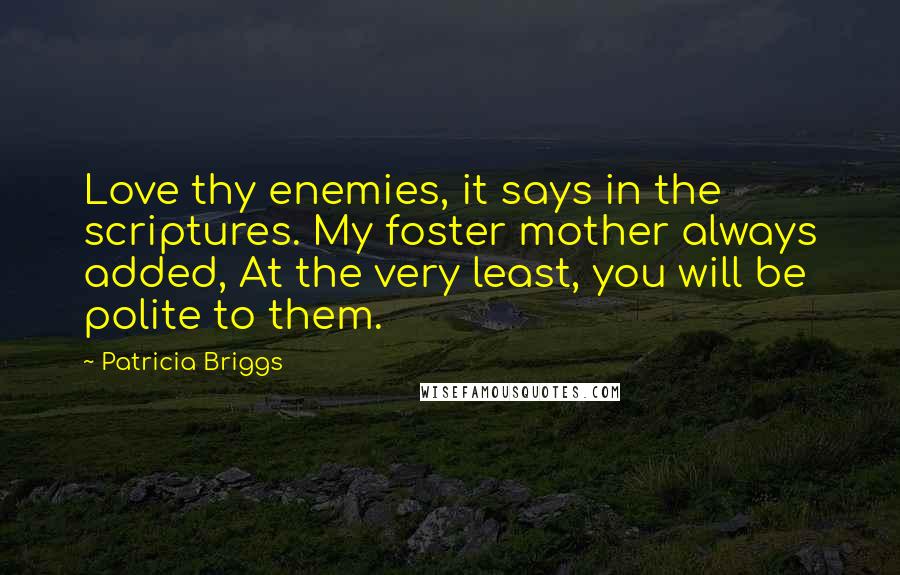 Patricia Briggs Quotes: Love thy enemies, it says in the scriptures. My foster mother always added, At the very least, you will be polite to them.