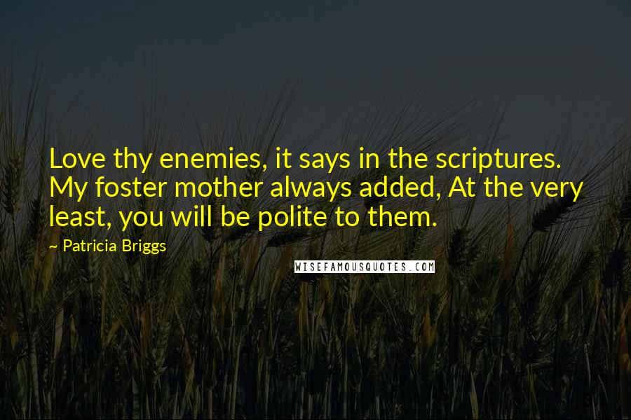 Patricia Briggs Quotes: Love thy enemies, it says in the scriptures. My foster mother always added, At the very least, you will be polite to them.