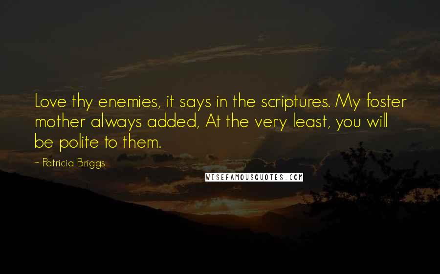 Patricia Briggs Quotes: Love thy enemies, it says in the scriptures. My foster mother always added, At the very least, you will be polite to them.