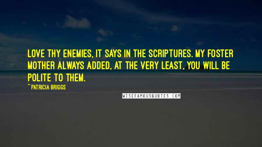 Patricia Briggs Quotes: Love thy enemies, it says in the scriptures. My foster mother always added, At the very least, you will be polite to them.