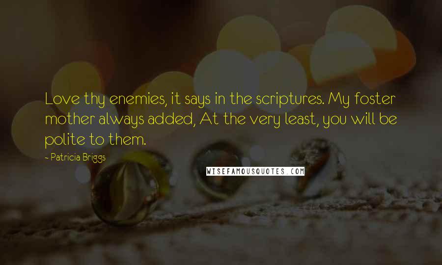 Patricia Briggs Quotes: Love thy enemies, it says in the scriptures. My foster mother always added, At the very least, you will be polite to them.
