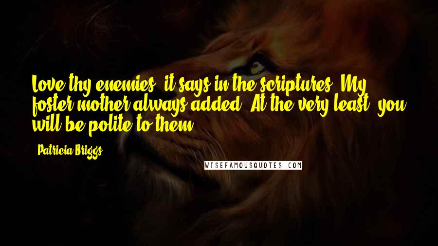 Patricia Briggs Quotes: Love thy enemies, it says in the scriptures. My foster mother always added, At the very least, you will be polite to them.