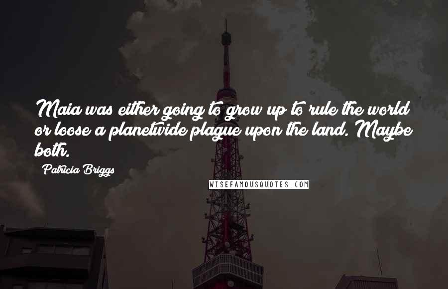 Patricia Briggs Quotes: Maia was either going to grow up to rule the world or loose a planetwide plague upon the land. Maybe both.