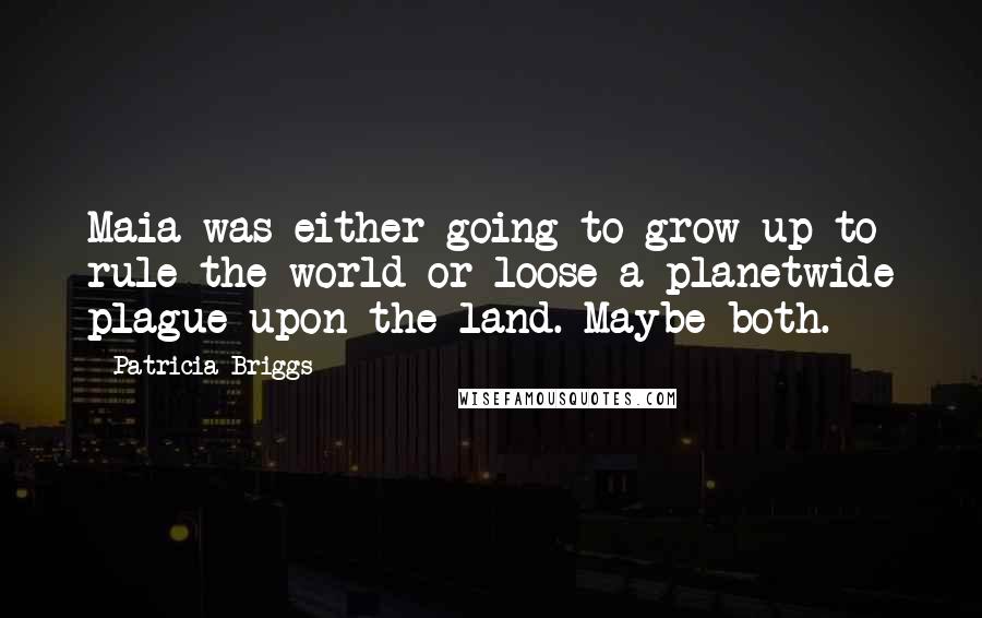 Patricia Briggs Quotes: Maia was either going to grow up to rule the world or loose a planetwide plague upon the land. Maybe both.