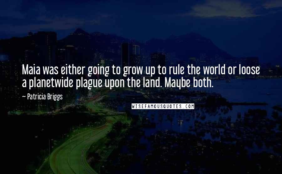 Patricia Briggs Quotes: Maia was either going to grow up to rule the world or loose a planetwide plague upon the land. Maybe both.