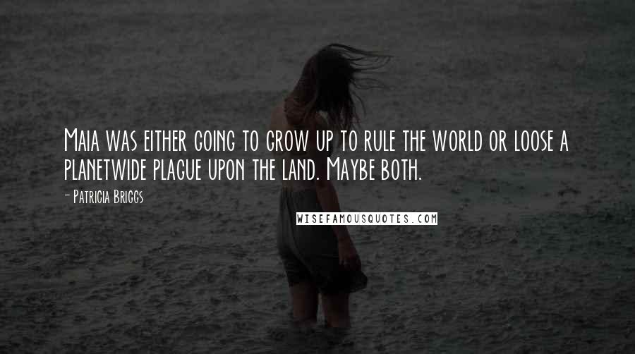 Patricia Briggs Quotes: Maia was either going to grow up to rule the world or loose a planetwide plague upon the land. Maybe both.