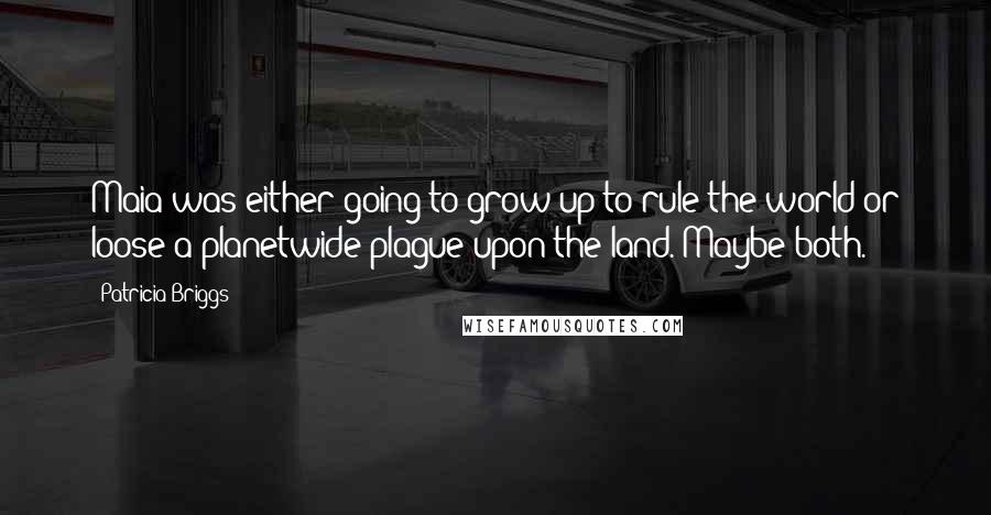 Patricia Briggs Quotes: Maia was either going to grow up to rule the world or loose a planetwide plague upon the land. Maybe both.