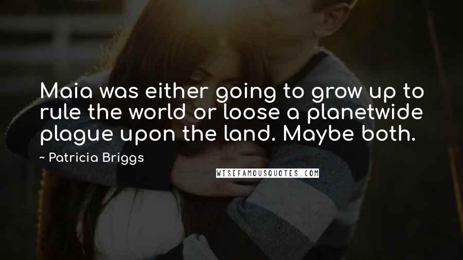 Patricia Briggs Quotes: Maia was either going to grow up to rule the world or loose a planetwide plague upon the land. Maybe both.