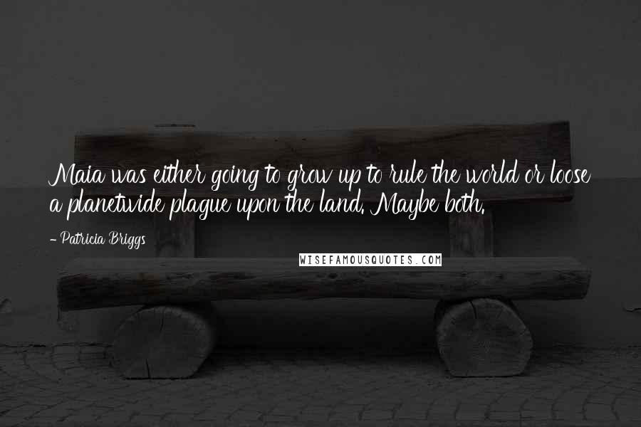 Patricia Briggs Quotes: Maia was either going to grow up to rule the world or loose a planetwide plague upon the land. Maybe both.