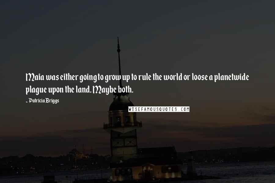 Patricia Briggs Quotes: Maia was either going to grow up to rule the world or loose a planetwide plague upon the land. Maybe both.