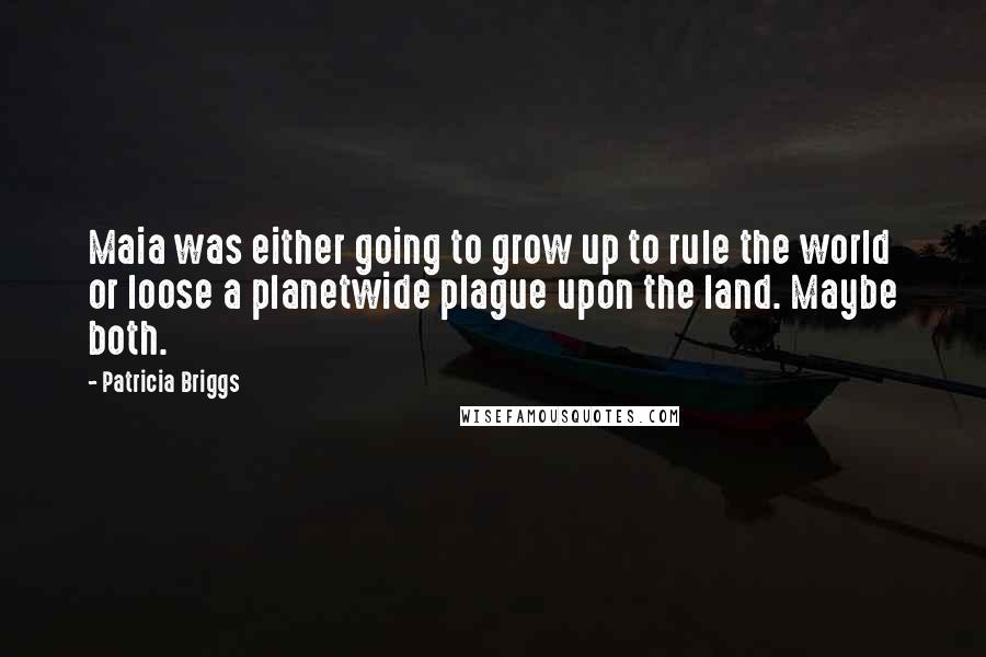 Patricia Briggs Quotes: Maia was either going to grow up to rule the world or loose a planetwide plague upon the land. Maybe both.
