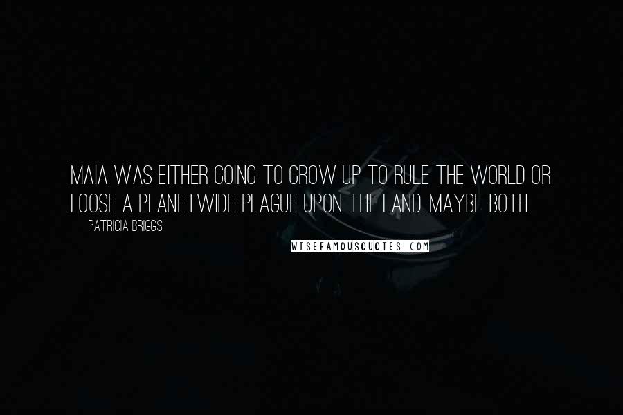 Patricia Briggs Quotes: Maia was either going to grow up to rule the world or loose a planetwide plague upon the land. Maybe both.