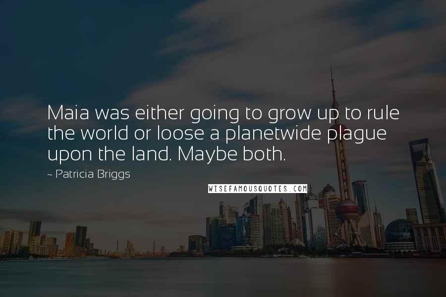 Patricia Briggs Quotes: Maia was either going to grow up to rule the world or loose a planetwide plague upon the land. Maybe both.