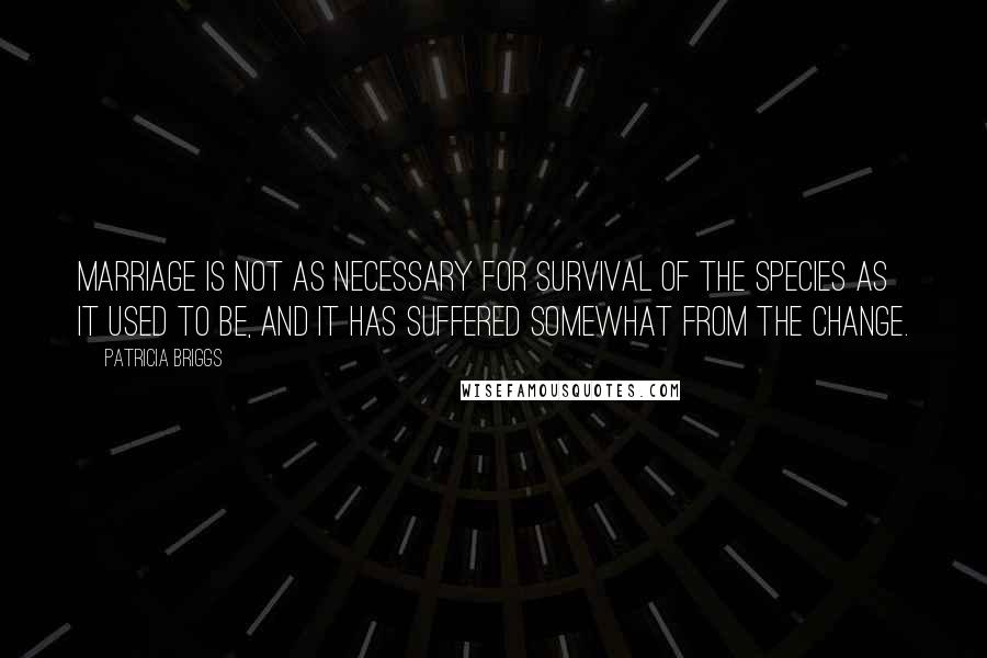 Patricia Briggs Quotes: Marriage is not as necessary for survival of the species as it used to be, and it has suffered somewhat from the change.