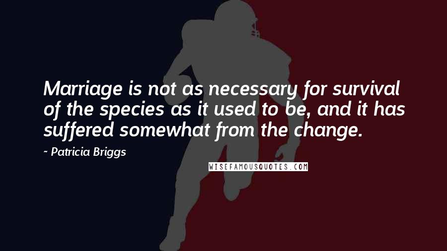 Patricia Briggs Quotes: Marriage is not as necessary for survival of the species as it used to be, and it has suffered somewhat from the change.