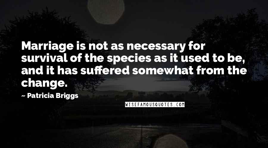 Patricia Briggs Quotes: Marriage is not as necessary for survival of the species as it used to be, and it has suffered somewhat from the change.