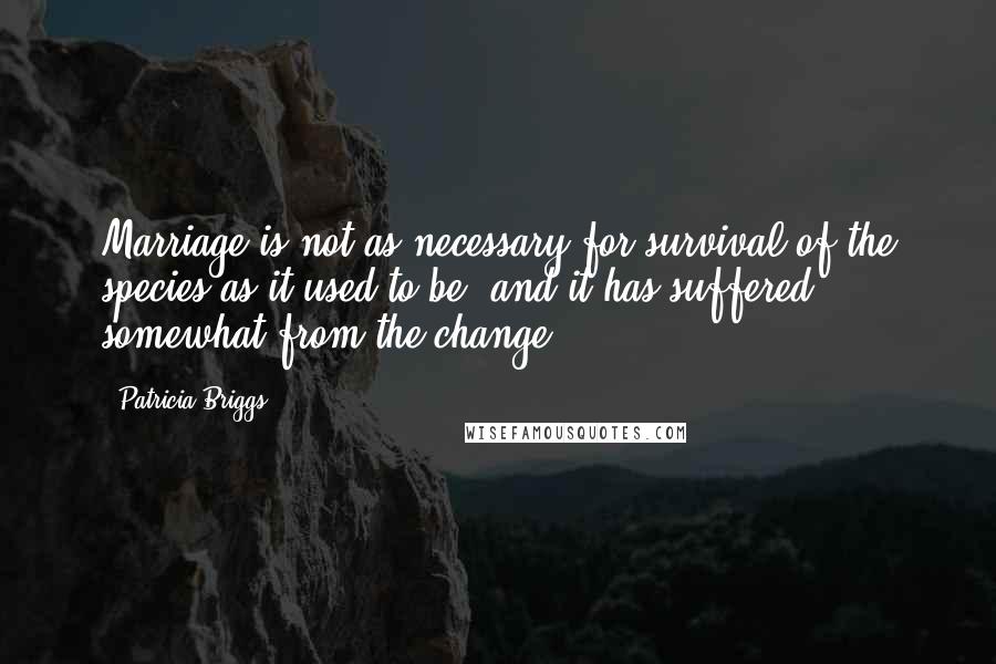 Patricia Briggs Quotes: Marriage is not as necessary for survival of the species as it used to be, and it has suffered somewhat from the change.