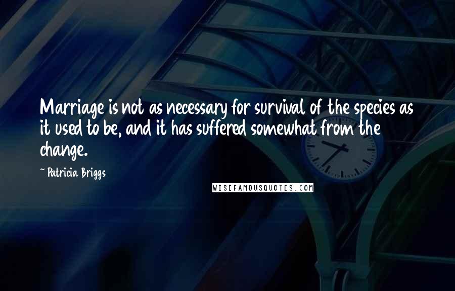 Patricia Briggs Quotes: Marriage is not as necessary for survival of the species as it used to be, and it has suffered somewhat from the change.