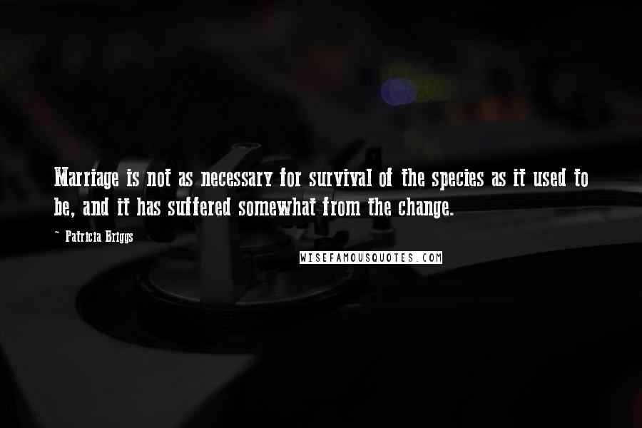 Patricia Briggs Quotes: Marriage is not as necessary for survival of the species as it used to be, and it has suffered somewhat from the change.