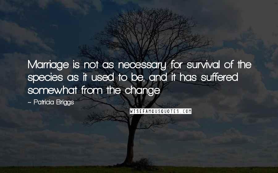 Patricia Briggs Quotes: Marriage is not as necessary for survival of the species as it used to be, and it has suffered somewhat from the change.