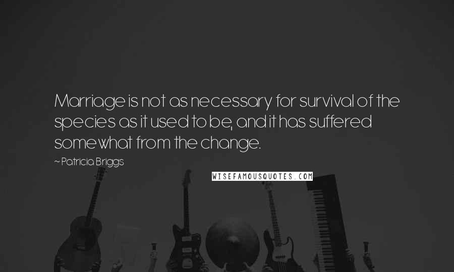 Patricia Briggs Quotes: Marriage is not as necessary for survival of the species as it used to be, and it has suffered somewhat from the change.