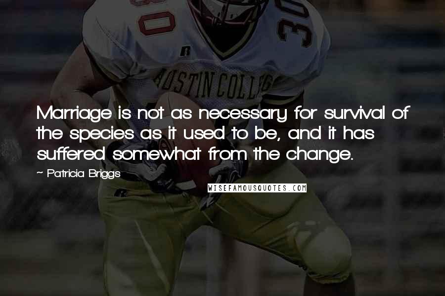 Patricia Briggs Quotes: Marriage is not as necessary for survival of the species as it used to be, and it has suffered somewhat from the change.