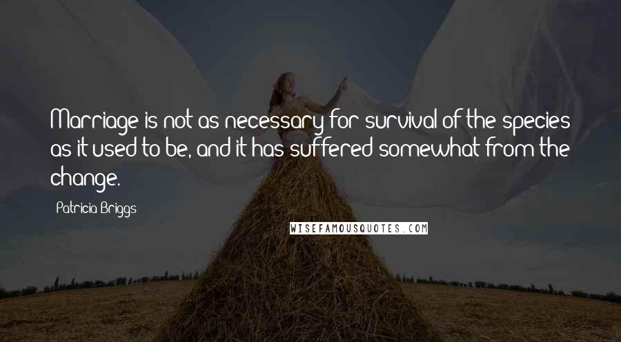 Patricia Briggs Quotes: Marriage is not as necessary for survival of the species as it used to be, and it has suffered somewhat from the change.