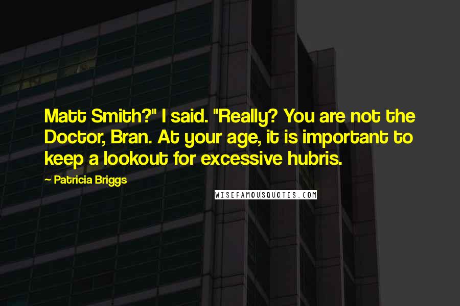 Patricia Briggs Quotes: Matt Smith?" I said. "Really? You are not the Doctor, Bran. At your age, it is important to keep a lookout for excessive hubris.