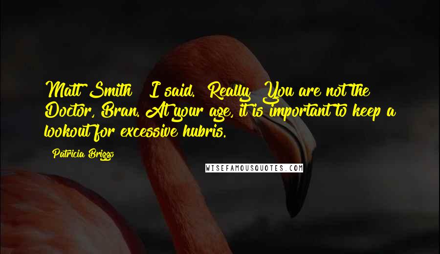 Patricia Briggs Quotes: Matt Smith?" I said. "Really? You are not the Doctor, Bran. At your age, it is important to keep a lookout for excessive hubris.