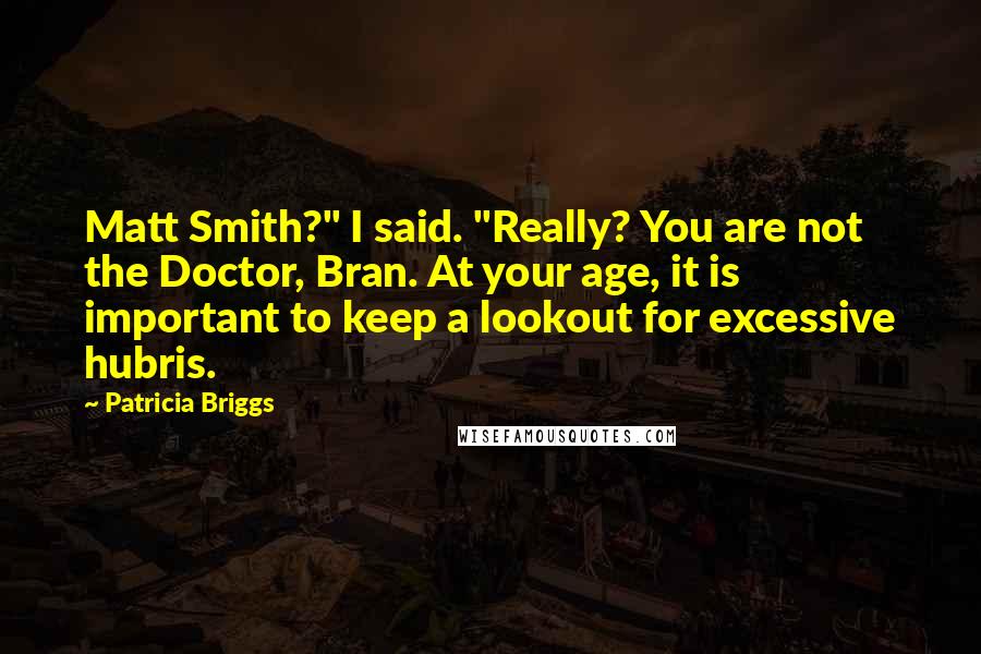 Patricia Briggs Quotes: Matt Smith?" I said. "Really? You are not the Doctor, Bran. At your age, it is important to keep a lookout for excessive hubris.