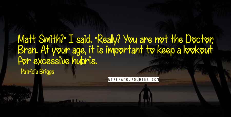 Patricia Briggs Quotes: Matt Smith?" I said. "Really? You are not the Doctor, Bran. At your age, it is important to keep a lookout for excessive hubris.