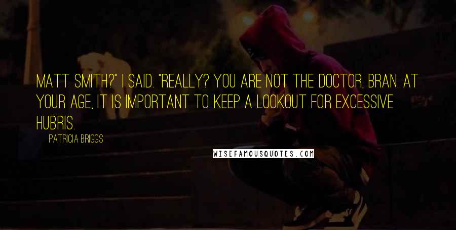 Patricia Briggs Quotes: Matt Smith?" I said. "Really? You are not the Doctor, Bran. At your age, it is important to keep a lookout for excessive hubris.