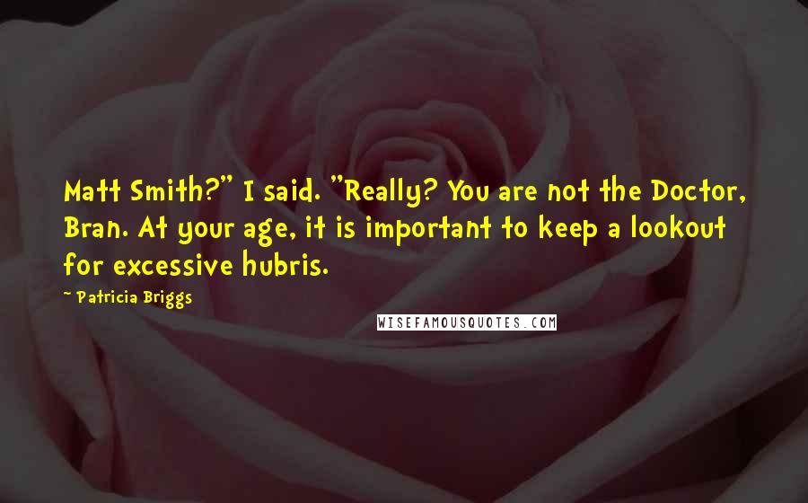 Patricia Briggs Quotes: Matt Smith?" I said. "Really? You are not the Doctor, Bran. At your age, it is important to keep a lookout for excessive hubris.