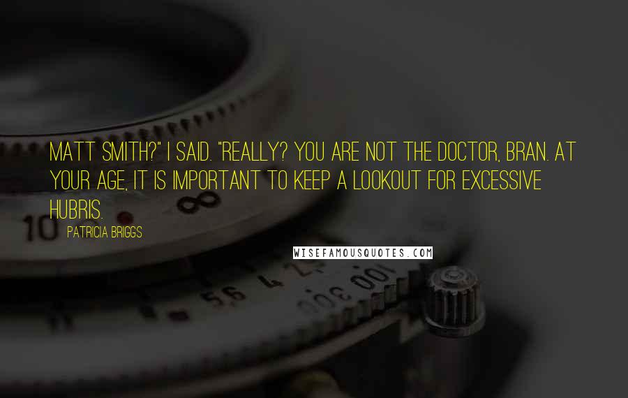 Patricia Briggs Quotes: Matt Smith?" I said. "Really? You are not the Doctor, Bran. At your age, it is important to keep a lookout for excessive hubris.