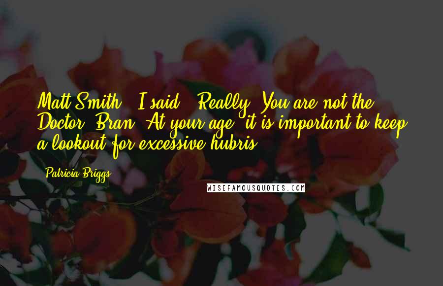 Patricia Briggs Quotes: Matt Smith?" I said. "Really? You are not the Doctor, Bran. At your age, it is important to keep a lookout for excessive hubris.