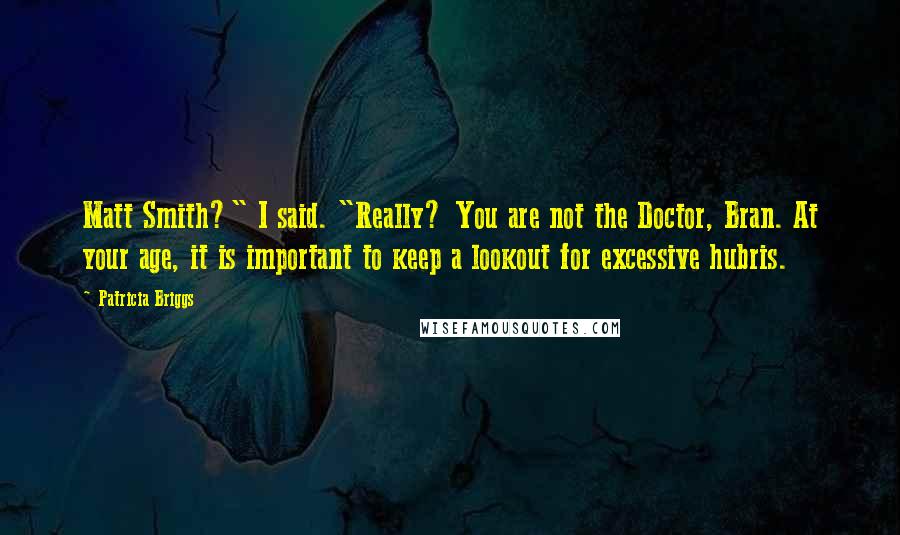 Patricia Briggs Quotes: Matt Smith?" I said. "Really? You are not the Doctor, Bran. At your age, it is important to keep a lookout for excessive hubris.