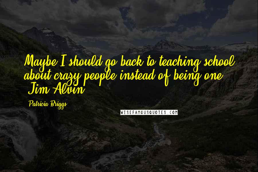 Patricia Briggs Quotes: Maybe I should go back to teaching school about crazy people instead of being one. (Jim Alvin)